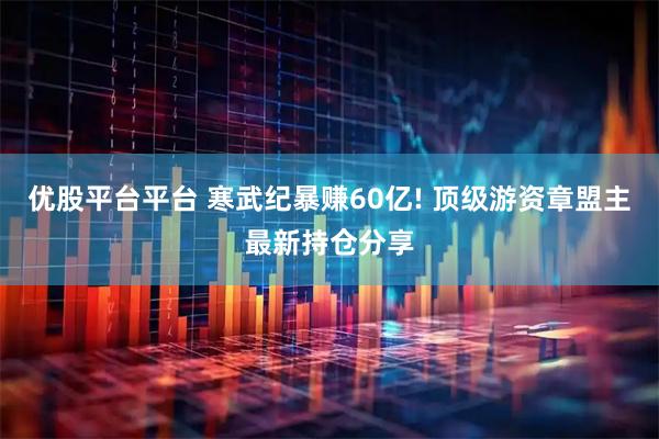 优股平台平台 寒武纪暴赚60亿! 顶级游资章盟主最新持仓分享