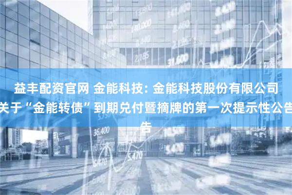 益丰配资官网 金能科技: 金能科技股份有限公司关于“金能转债”到期兑付暨摘牌的第一次提示性公告