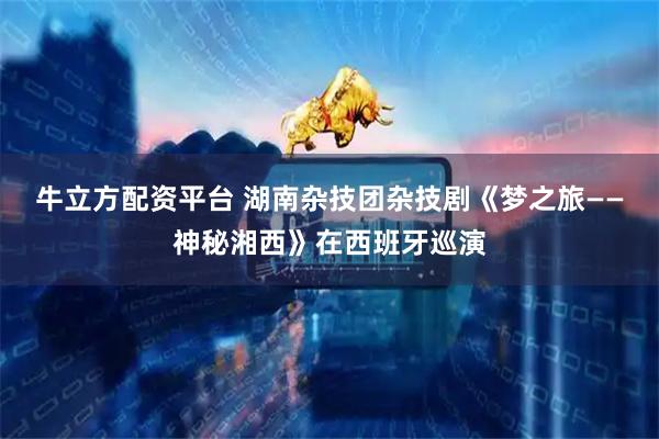 牛立方配资平台 湖南杂技团杂技剧《梦之旅——神秘湘西》在西班牙巡演