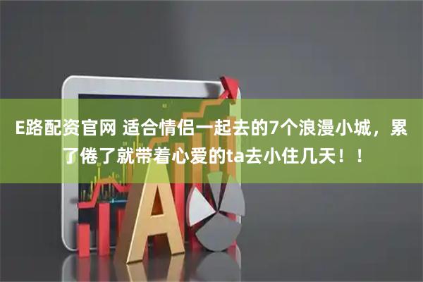 E路配资官网 适合情侣一起去的7个浪漫小城，累了倦了就带着心爱的ta去小住几天！！