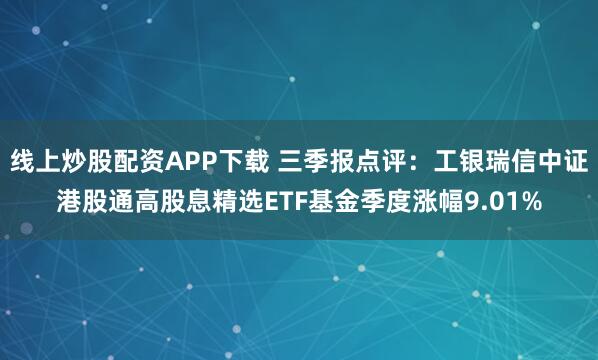 线上炒股配资APP下载 三季报点评：工银瑞信中证港股通高股息精选ETF基金季度涨幅9.01%