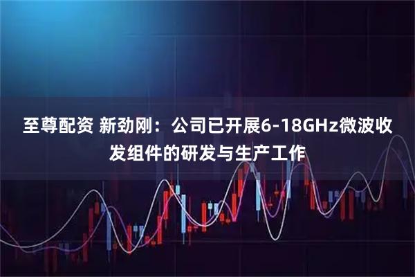 至尊配资 新劲刚：公司已开展6-18GHz微波收发组件的研发与生产工作