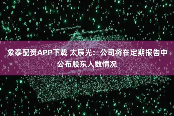 象泰配资APP下载 太辰光：公司将在定期报告中公布股东人数情况