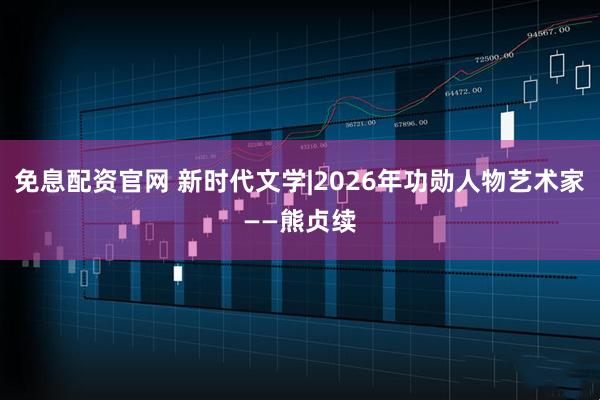免息配资官网 新时代文学|2026年功勋人物艺术家——熊贞续