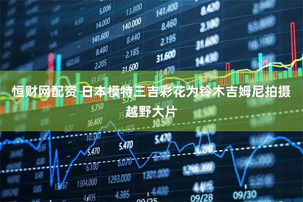 恒财网配资 日本模特三吉彩花为铃木吉姆尼拍摄越野大片