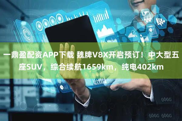 一鼎盈配资APP下载 魏牌V8X开启预订！中大型五座SUV，综合续航1659km，纯电402km